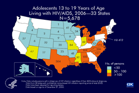 Slide 7: Adolescents 13 to 19 Years of Age Living With HIV/AIDS, 2006 -- 33 States, N=5,678 At the end of 2006, 5,678 adolescents 13 to 19 years of age were living with HIV/AIDS in 33 states with confidential name-based HIV infection reporting. The following 33 states have had laws or regulations requiring confidential name-based HIV infection surveillance since at least 2003: Alabama, Alaska, Arizona, Arkansas, Colorado, Florida, Idaho, Indiana, Iowa, Kansas, Louisiana, Michigan, Minnesota, Mississippi, Missouri, Nebraska, Nevada, New Jersey, New Mexico, New York, North Carolina, North Dakota, Ohio, Oklahoma, South Carolina, South Dakota, Tennessee, Texas, Utah, Virginia, West Virginia, Wisconsin, and Wyoming.