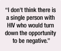 I don't think there is a single person with HIV who would turn down the opportunity to be negative.