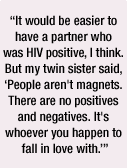 It would be easier to have a partner who is HIV positive, I think. But my twin sister said, 'People aren't magnets. There are no positive and negatives. It's whoever you happen to fall in love with.'
